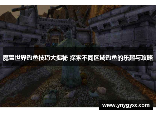 魔兽世界钓鱼技巧大揭秘 探索不同区域钓鱼的乐趣与攻略