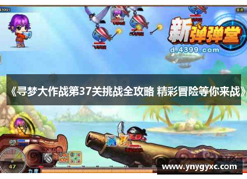 《寻梦大作战第37关挑战全攻略 精彩冒险等你来战》